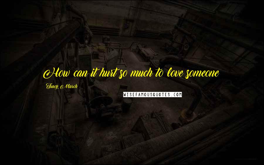 Tracy March Quotes: How can it hurt so much to love someone?