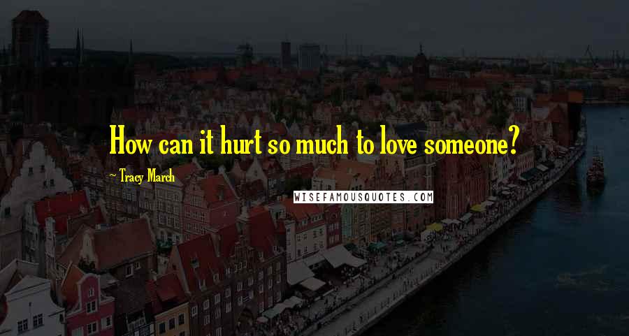Tracy March Quotes: How can it hurt so much to love someone?