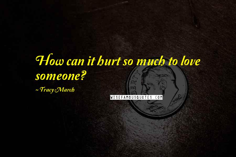 Tracy March Quotes: How can it hurt so much to love someone?