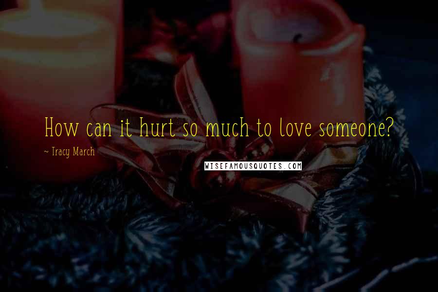 Tracy March Quotes: How can it hurt so much to love someone?