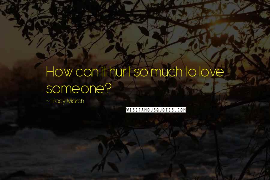 Tracy March Quotes: How can it hurt so much to love someone?