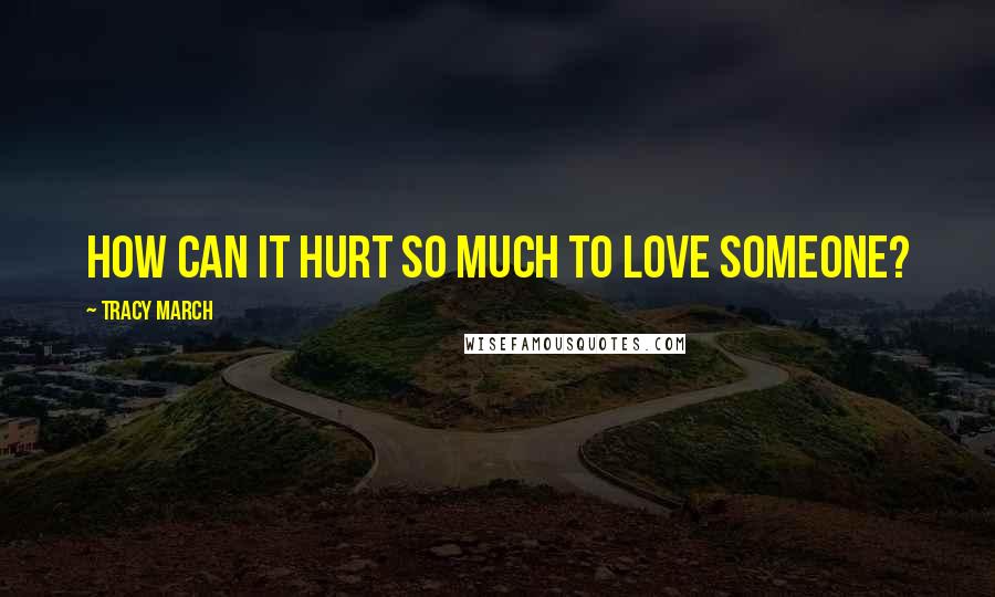 Tracy March Quotes: How can it hurt so much to love someone?