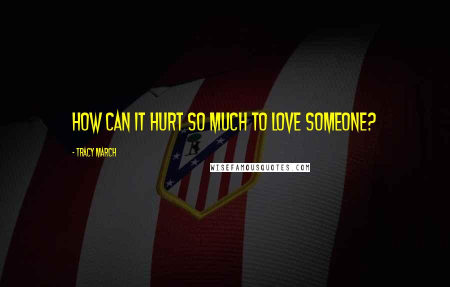 Tracy March Quotes: How can it hurt so much to love someone?