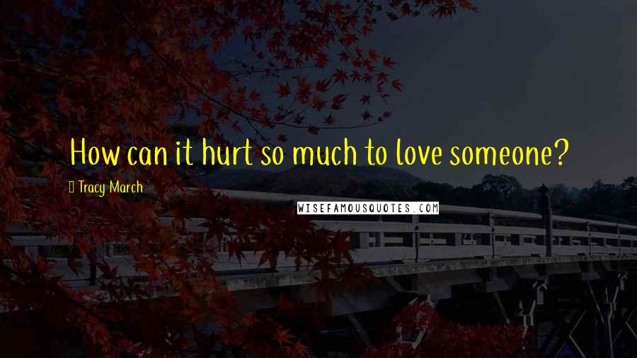 Tracy March Quotes: How can it hurt so much to love someone?