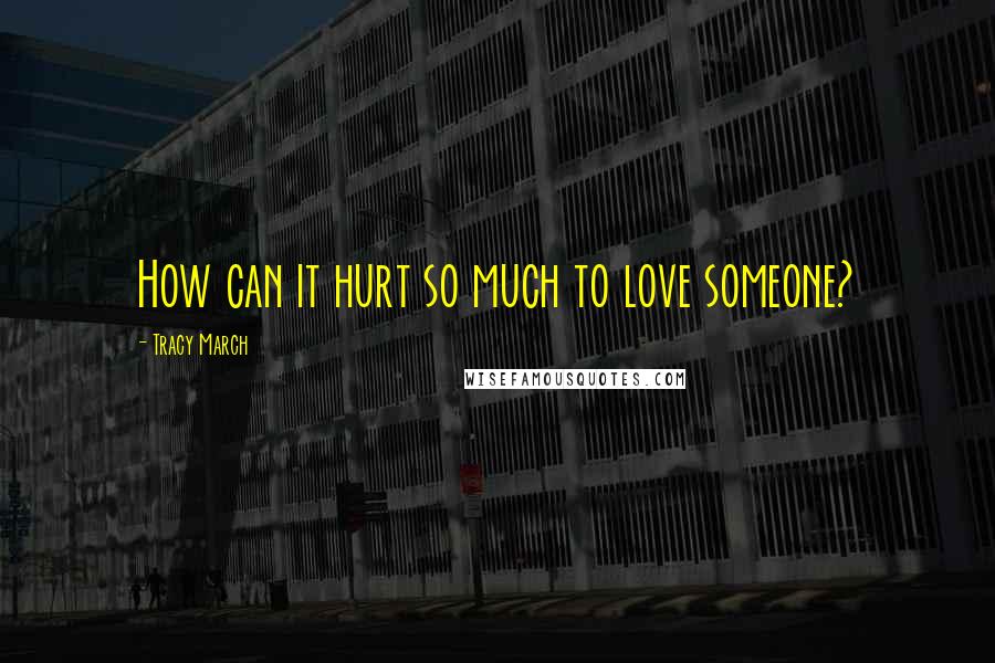 Tracy March Quotes: How can it hurt so much to love someone?