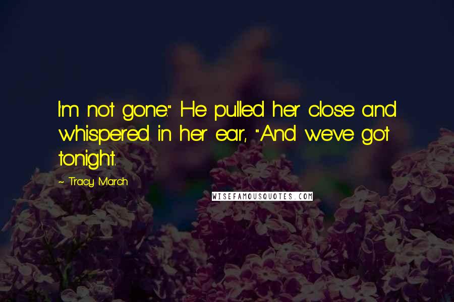 Tracy March Quotes: I'm not gone." He pulled her close and whispered in her ear, "And we've got tonight.