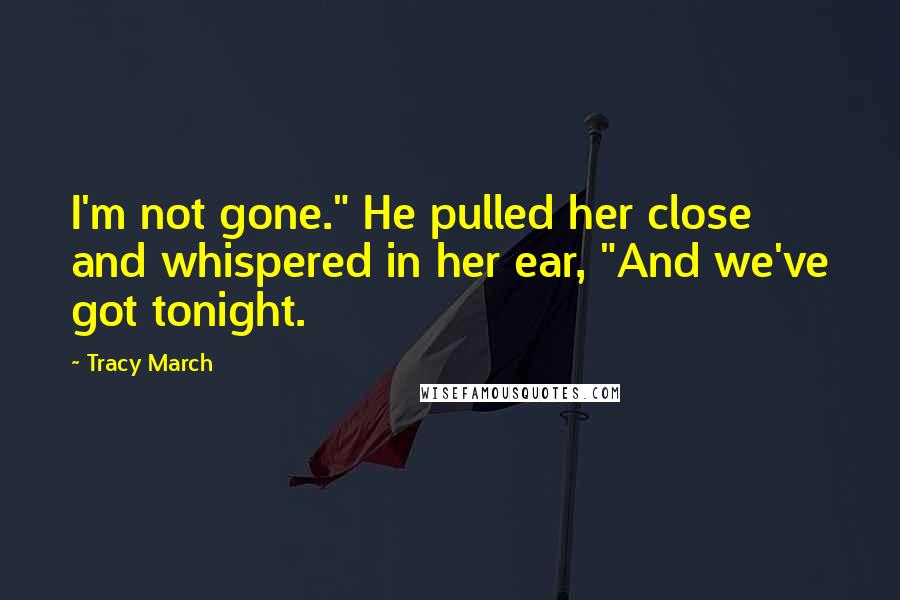 Tracy March Quotes: I'm not gone." He pulled her close and whispered in her ear, "And we've got tonight.