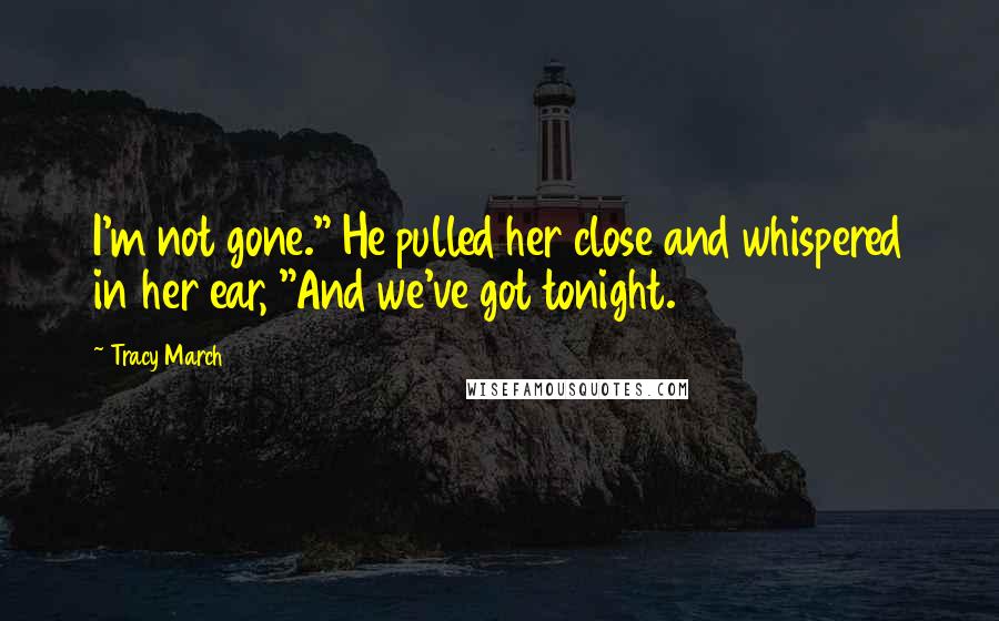 Tracy March Quotes: I'm not gone." He pulled her close and whispered in her ear, "And we've got tonight.