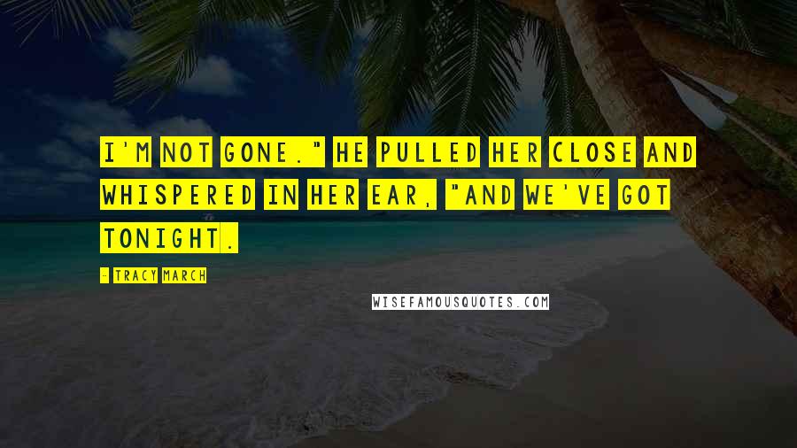 Tracy March Quotes: I'm not gone." He pulled her close and whispered in her ear, "And we've got tonight.