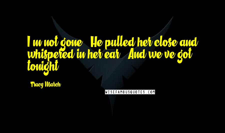 Tracy March Quotes: I'm not gone." He pulled her close and whispered in her ear, "And we've got tonight.