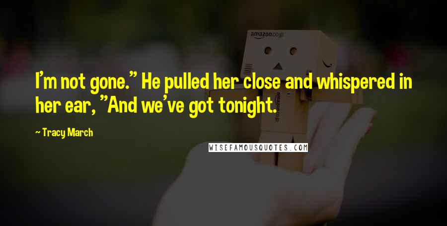 Tracy March Quotes: I'm not gone." He pulled her close and whispered in her ear, "And we've got tonight.