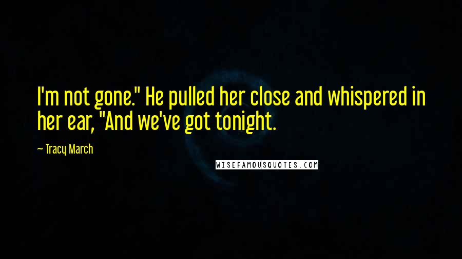 Tracy March Quotes: I'm not gone." He pulled her close and whispered in her ear, "And we've got tonight.