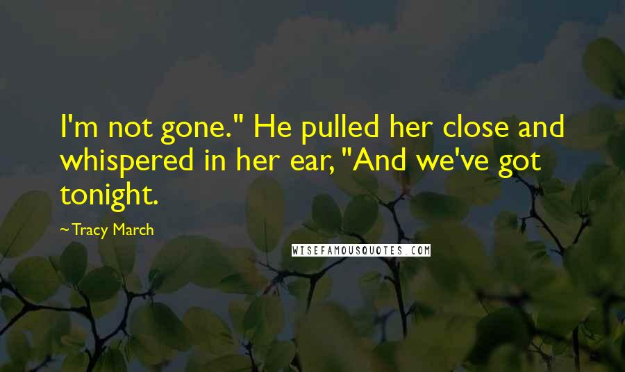Tracy March Quotes: I'm not gone." He pulled her close and whispered in her ear, "And we've got tonight.