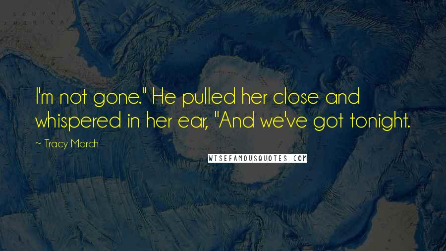 Tracy March Quotes: I'm not gone." He pulled her close and whispered in her ear, "And we've got tonight.