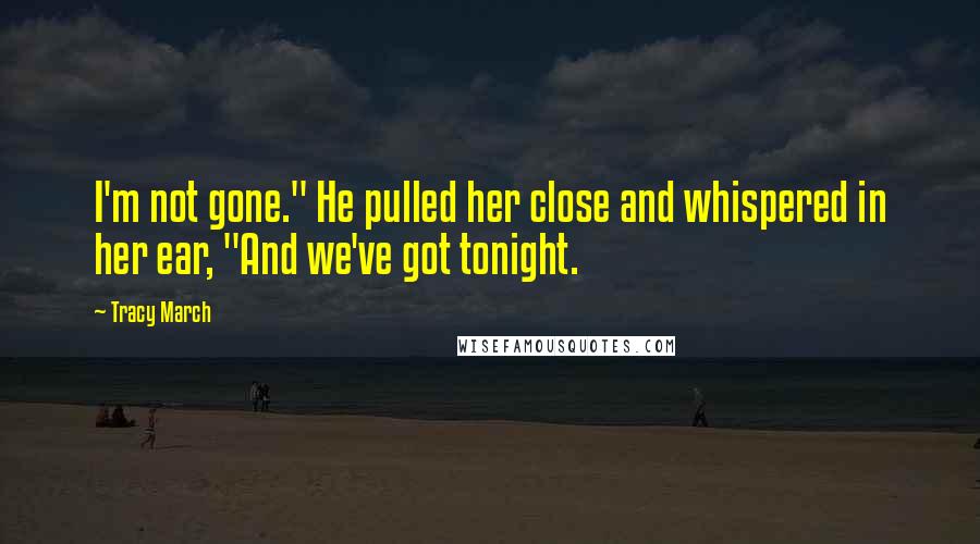 Tracy March Quotes: I'm not gone." He pulled her close and whispered in her ear, "And we've got tonight.