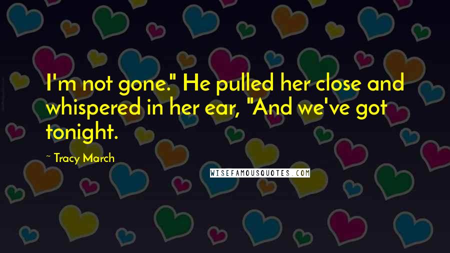 Tracy March Quotes: I'm not gone." He pulled her close and whispered in her ear, "And we've got tonight.