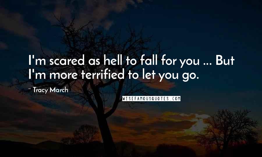 Tracy March Quotes: I'm scared as hell to fall for you ... But I'm more terrified to let you go.