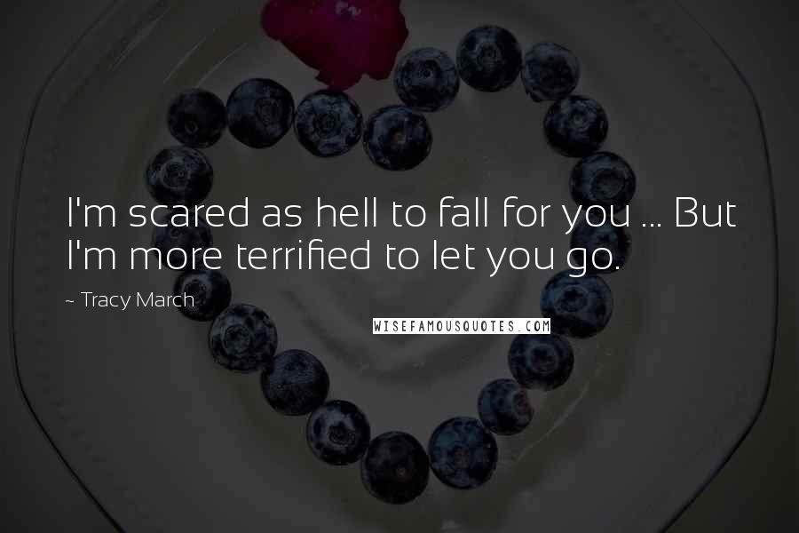 Tracy March Quotes: I'm scared as hell to fall for you ... But I'm more terrified to let you go.