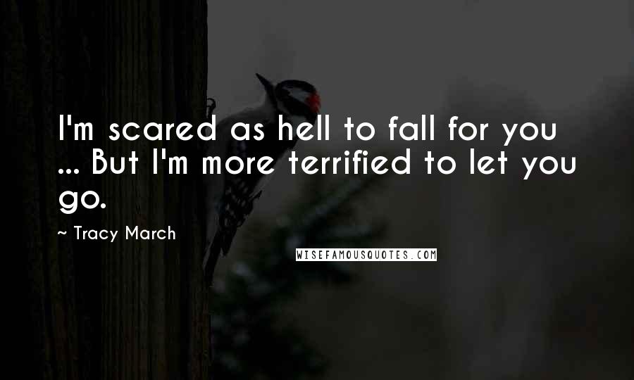 Tracy March Quotes: I'm scared as hell to fall for you ... But I'm more terrified to let you go.