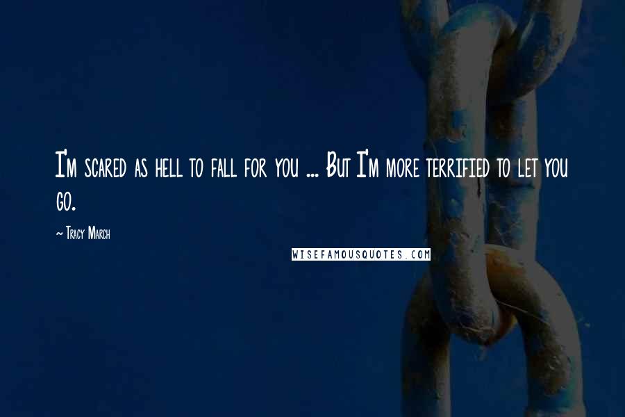 Tracy March Quotes: I'm scared as hell to fall for you ... But I'm more terrified to let you go.