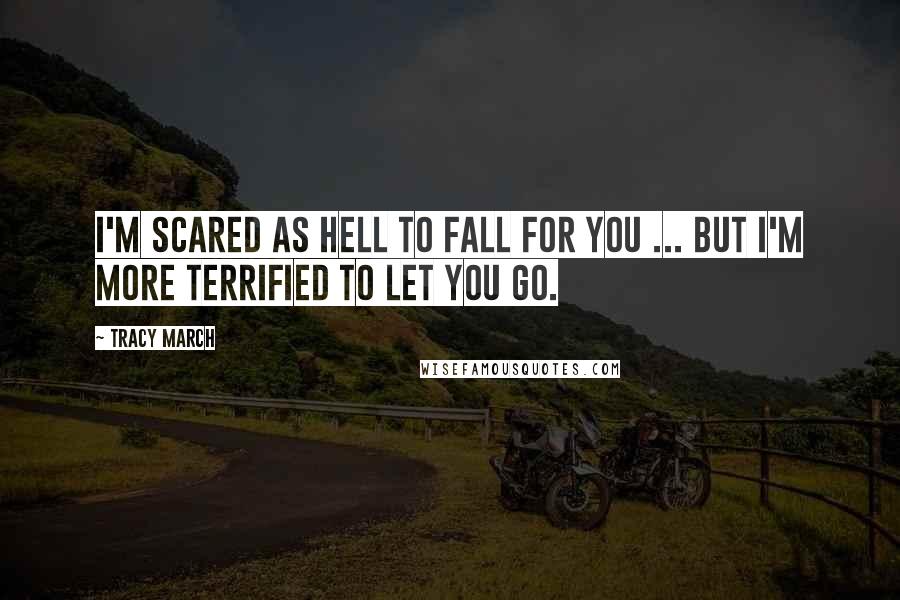 Tracy March Quotes: I'm scared as hell to fall for you ... But I'm more terrified to let you go.