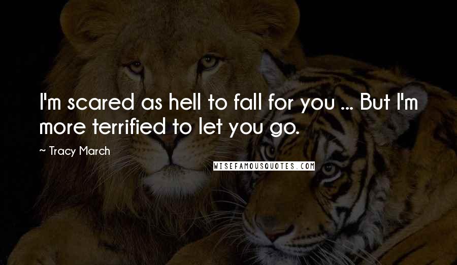 Tracy March Quotes: I'm scared as hell to fall for you ... But I'm more terrified to let you go.