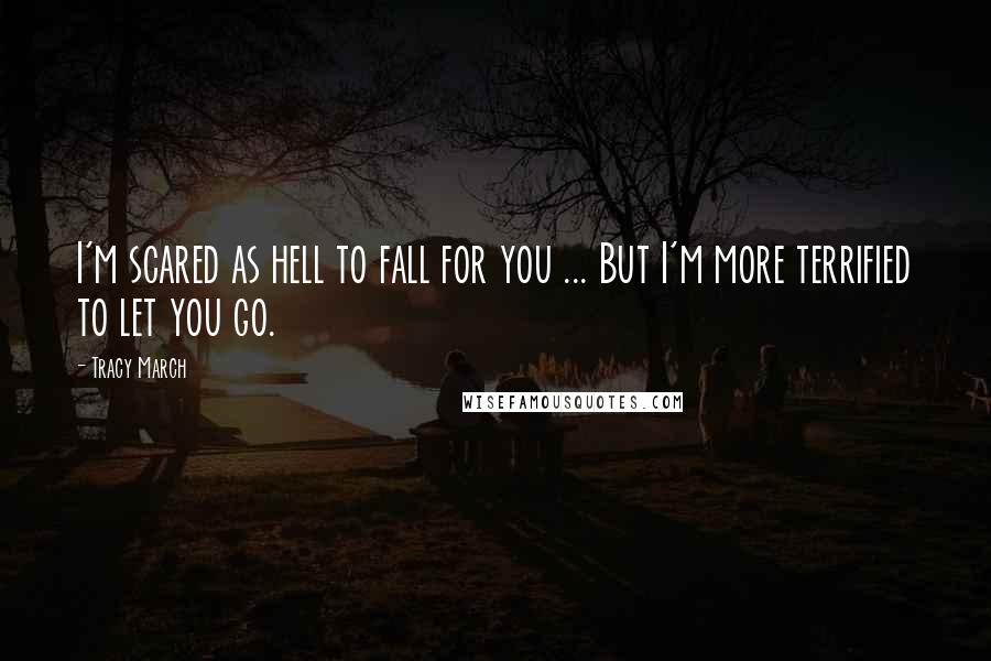 Tracy March Quotes: I'm scared as hell to fall for you ... But I'm more terrified to let you go.
