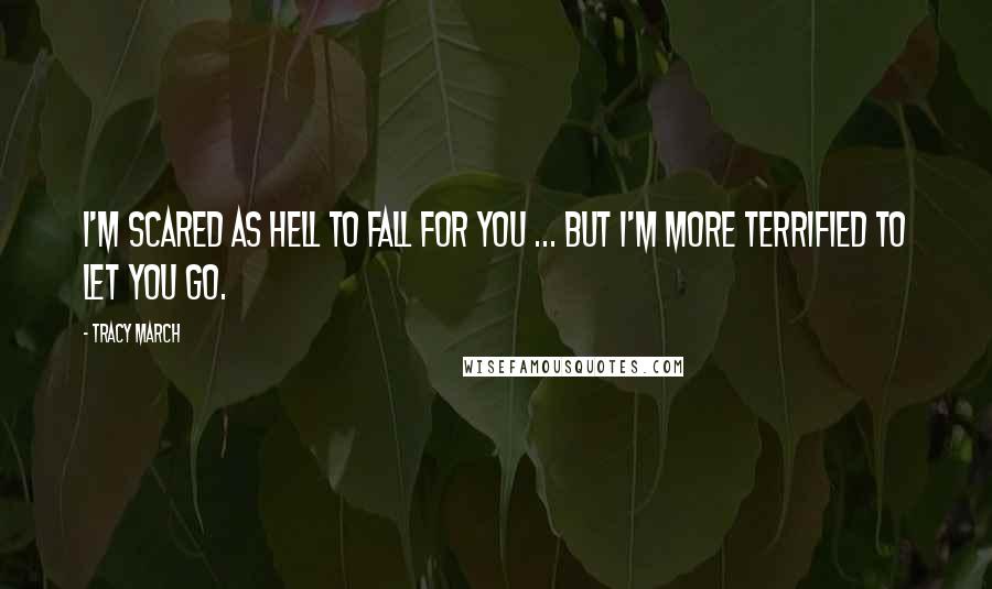 Tracy March Quotes: I'm scared as hell to fall for you ... But I'm more terrified to let you go.