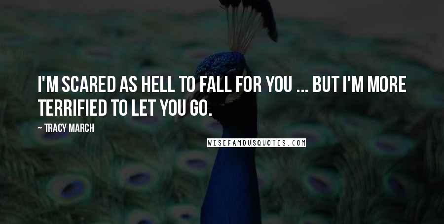 Tracy March Quotes: I'm scared as hell to fall for you ... But I'm more terrified to let you go.