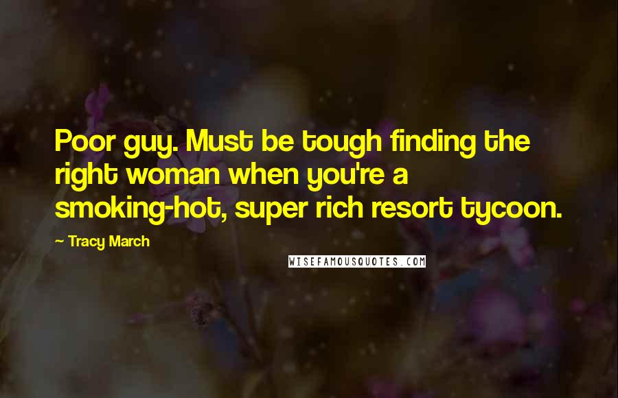 Tracy March Quotes: Poor guy. Must be tough finding the right woman when you're a smoking-hot, super rich resort tycoon.