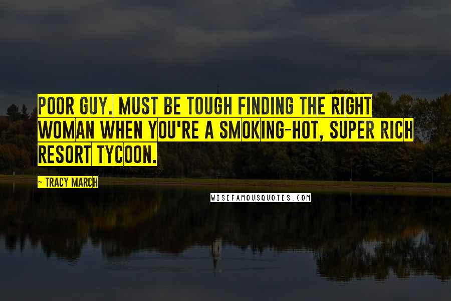 Tracy March Quotes: Poor guy. Must be tough finding the right woman when you're a smoking-hot, super rich resort tycoon.