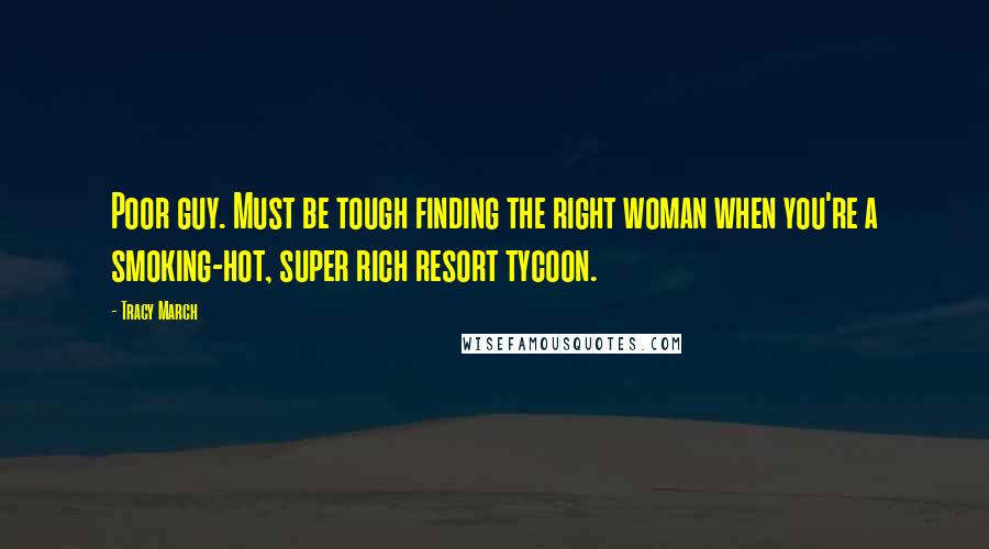 Tracy March Quotes: Poor guy. Must be tough finding the right woman when you're a smoking-hot, super rich resort tycoon.
