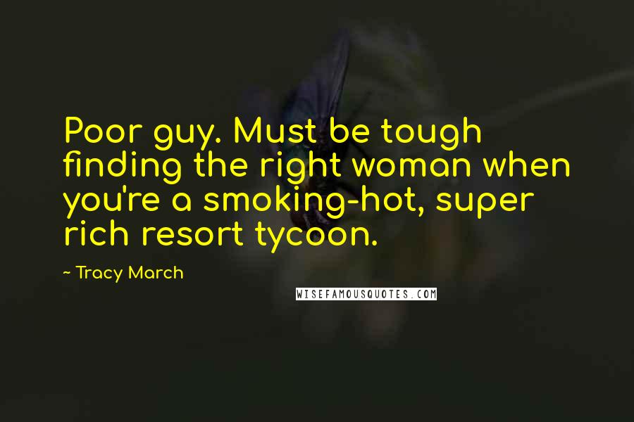 Tracy March Quotes: Poor guy. Must be tough finding the right woman when you're a smoking-hot, super rich resort tycoon.
