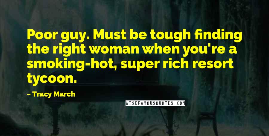 Tracy March Quotes: Poor guy. Must be tough finding the right woman when you're a smoking-hot, super rich resort tycoon.