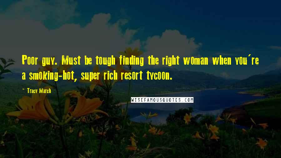 Tracy March Quotes: Poor guy. Must be tough finding the right woman when you're a smoking-hot, super rich resort tycoon.