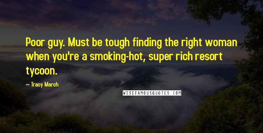 Tracy March Quotes: Poor guy. Must be tough finding the right woman when you're a smoking-hot, super rich resort tycoon.