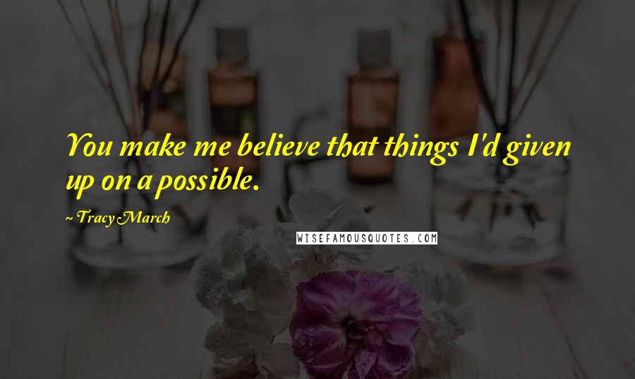 Tracy March Quotes: You make me believe that things I'd given up on a possible.