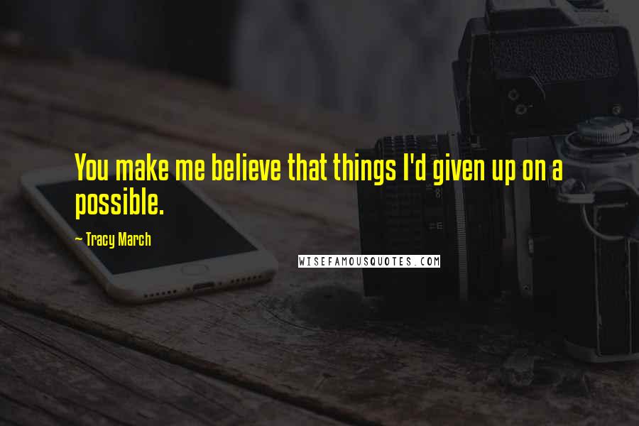 Tracy March Quotes: You make me believe that things I'd given up on a possible.