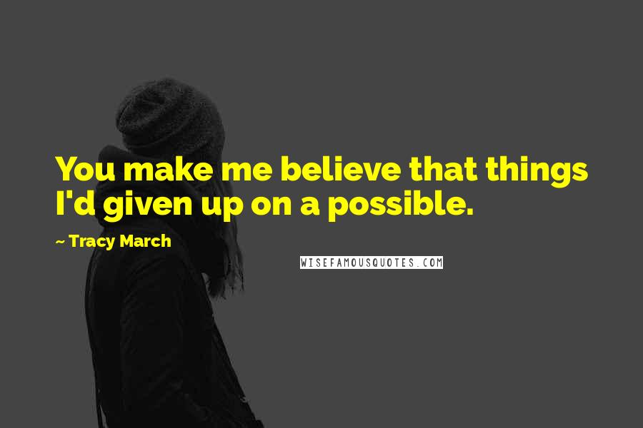 Tracy March Quotes: You make me believe that things I'd given up on a possible.
