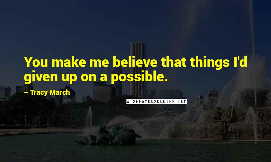 Tracy March Quotes: You make me believe that things I'd given up on a possible.
