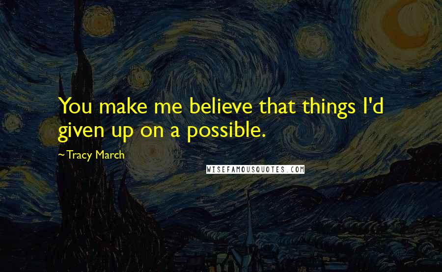 Tracy March Quotes: You make me believe that things I'd given up on a possible.