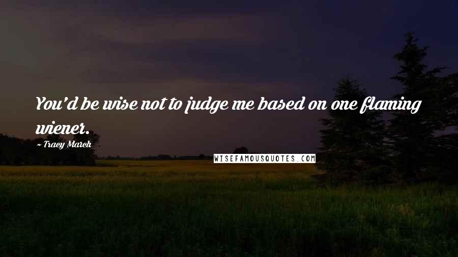 Tracy March Quotes: You'd be wise not to judge me based on one flaming wiener.