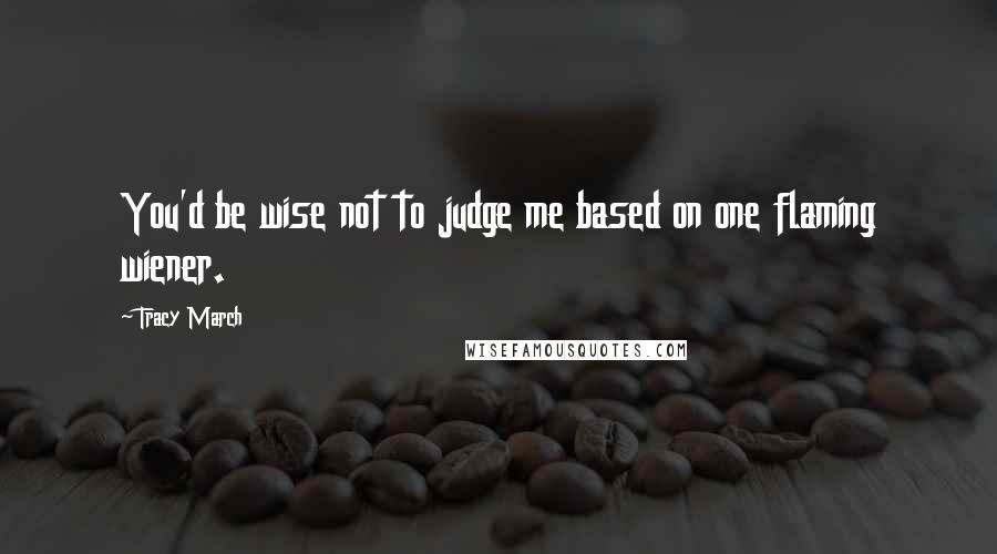 Tracy March Quotes: You'd be wise not to judge me based on one flaming wiener.