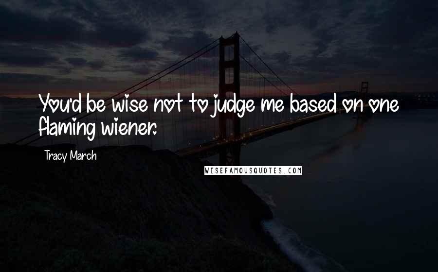 Tracy March Quotes: You'd be wise not to judge me based on one flaming wiener.