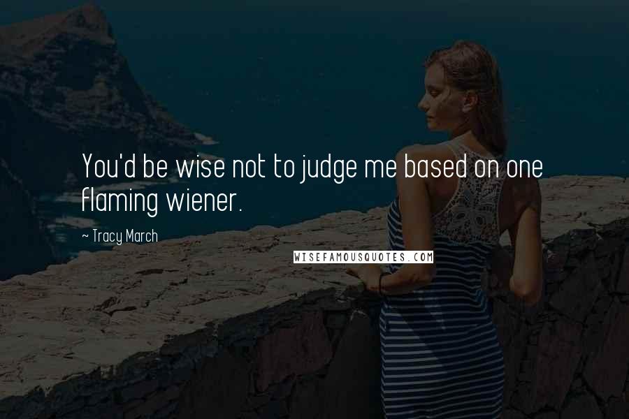 Tracy March Quotes: You'd be wise not to judge me based on one flaming wiener.