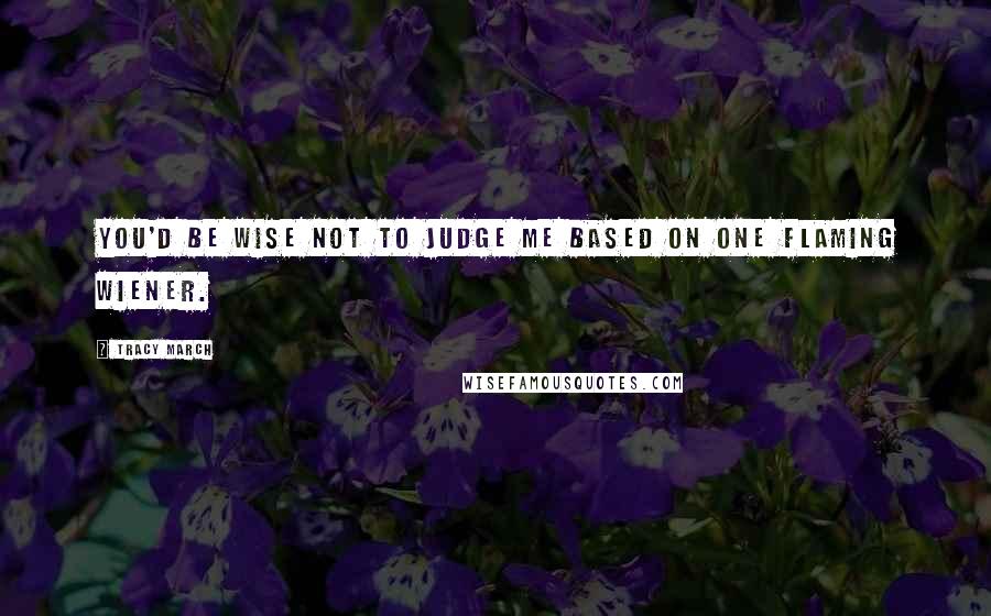Tracy March Quotes: You'd be wise not to judge me based on one flaming wiener.
