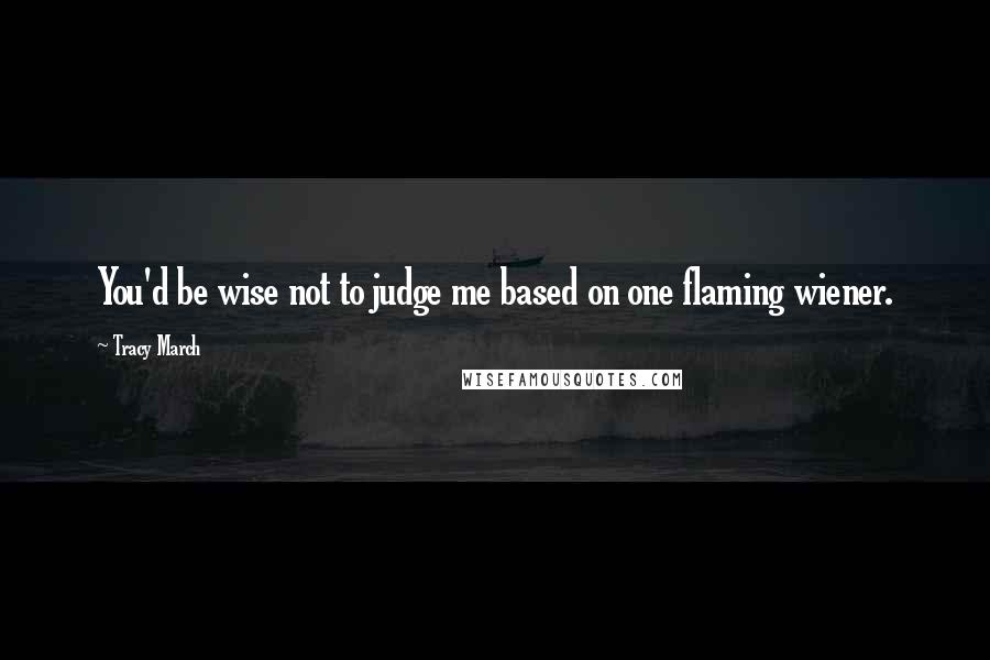 Tracy March Quotes: You'd be wise not to judge me based on one flaming wiener.