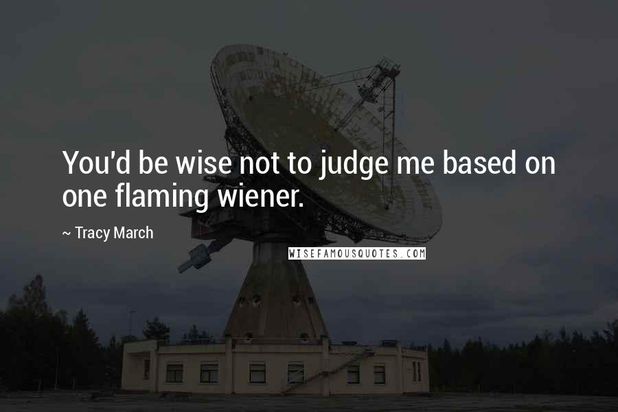 Tracy March Quotes: You'd be wise not to judge me based on one flaming wiener.