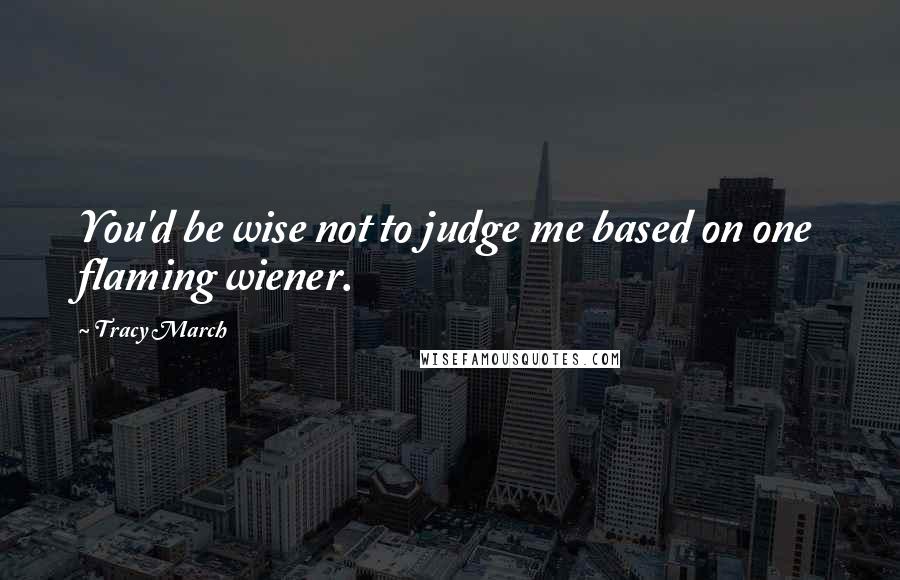 Tracy March Quotes: You'd be wise not to judge me based on one flaming wiener.