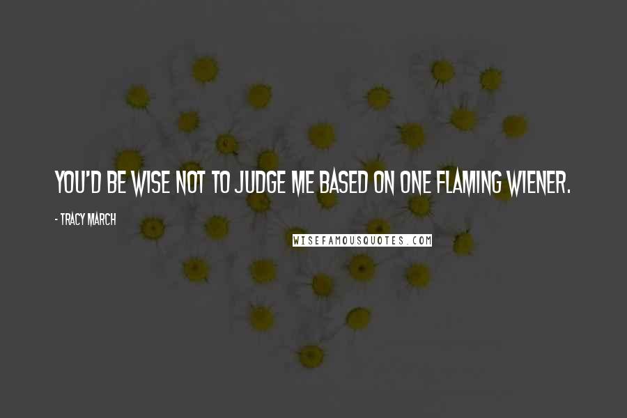 Tracy March Quotes: You'd be wise not to judge me based on one flaming wiener.